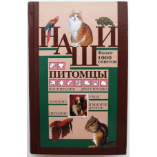 «НАШИ ПИТОМЦЫ» БОЛЕЕ 1000 СОВЕТОВ. ВОСПИТАНИЕ, ДРЕССИРОВКА, УХОД, ЛЕЧЕНИЕ, ПИТАНИЕ И МНОГОЕ ДРУГОЕ