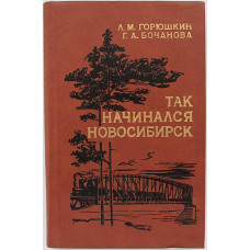 Л. Горюшкин, Г. Бочанова - Так начинался Новосибирск. Конец XIX - начало XX века (Новосибирск, 1983)